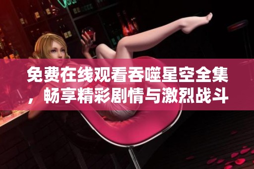 免费在线观看吞噬星空全集，畅享精彩剧情与激烈战斗场面