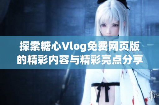 探索糖心Vlog免费网页版的精彩内容与精彩亮点分享
