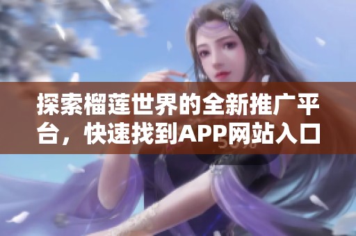 探索榴莲世界的全新推广平台，快速找到APP网站入口