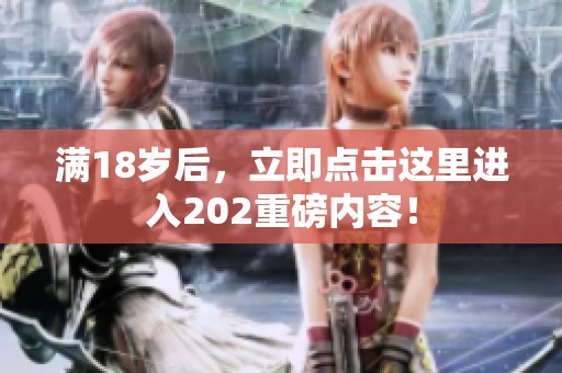 满18岁后，立即点击这里进入202重磅内容！
