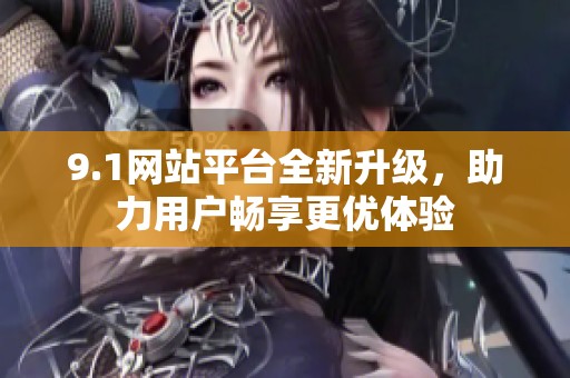 9.1网站平台全新升级，助力用户畅享更优体验