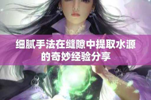 细腻手法在缝隙中提取水源的奇妙经验分享
