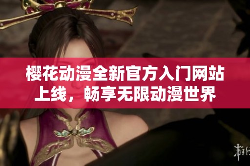 樱花动漫全新官方入门网站上线，畅享无限动漫世界