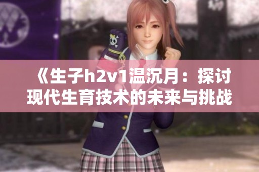 《生子h2v1温沉月：探讨现代生育技术的未来与挑战》