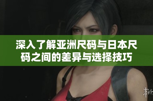 深入了解亚洲尺码与日本尺码之间的差异与选择技巧