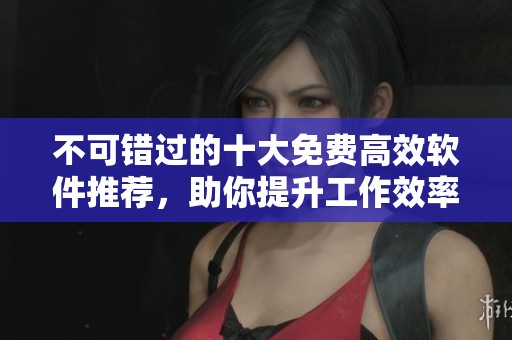 不可错过的十大免费高效软件推荐，助你提升工作效率