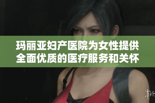 玛丽亚妇产医院为女性提供全面优质的医疗服务和关怀