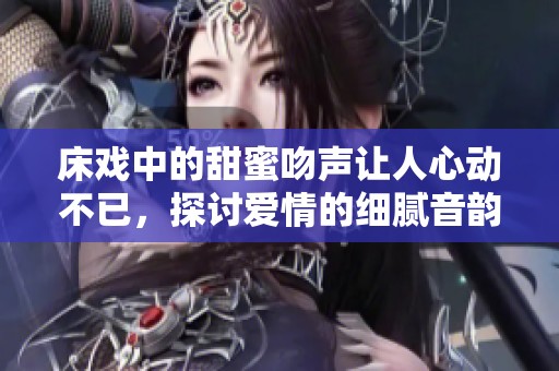 床戏中的甜蜜吻声让人心动不已，探讨爱情的细腻音韵