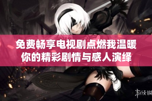 免费畅享电视剧点燃我温暖你的精彩剧情与感人演绎