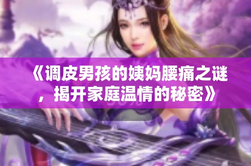 《调皮男孩的姨妈腰痛之谜，揭开家庭温情的秘密》
