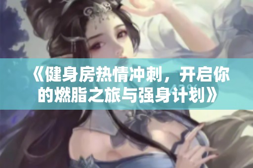 《健身房热情冲刺，开启你的燃脂之旅与强身计划》