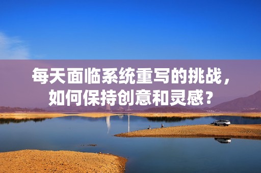 每天面临系统重写的挑战，如何保持创意和灵感？
