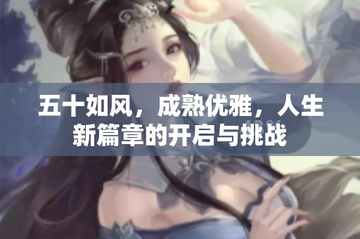 五十如风，成熟优雅，人生新篇章的开启与挑战