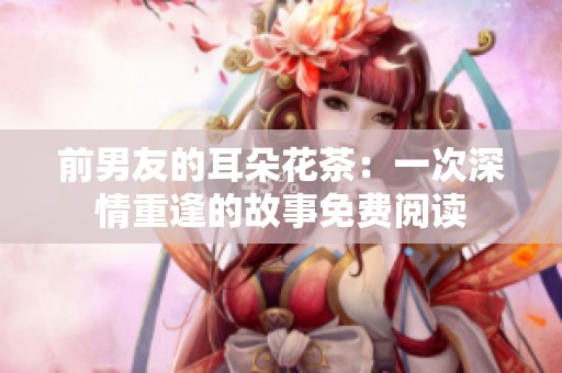 前男友的耳朵花茶：一次深情重逢的故事免费阅读