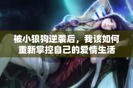 被小狼狗逆袭后，我该如何重新掌控自己的爱情生活