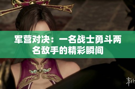 军营对决：一名战士勇斗两名敌手的精彩瞬间