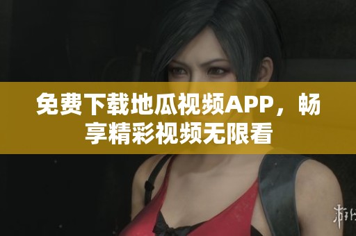 免费下载地瓜视频APP，畅享精彩视频无限看