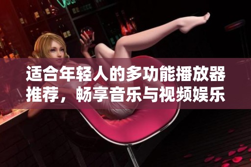 适合年轻人的多功能播放器推荐，畅享音乐与视频娱乐