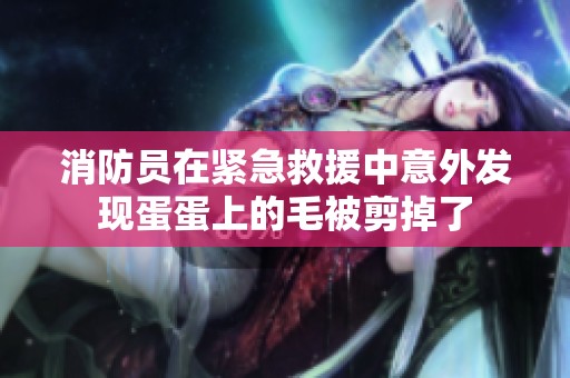 消防员在紧急救援中意外发现蛋蛋上的毛被剪掉了