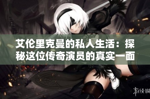 艾伦里克曼的私人生活：探秘这位传奇演员的真实一面