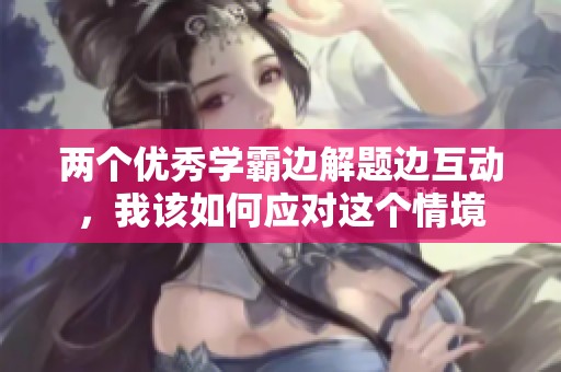 两个优秀学霸边解题边互动，我该如何应对这个情境
