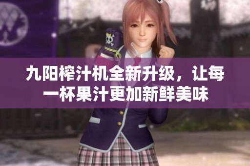 九阳榨汁机全新升级，让每一杯果汁更加新鲜美味