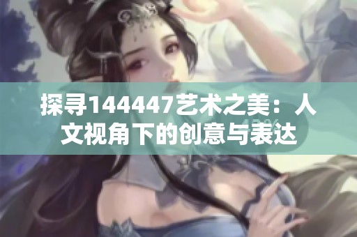 探寻144447艺术之美：人文视角下的创意与表达