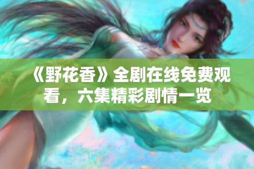 《野花香》全剧在线免费观看，六集精彩剧情一览
