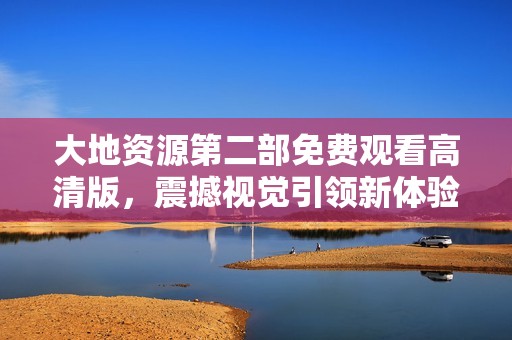 大地资源第二部免费观看高清版，震撼视觉引领新体验