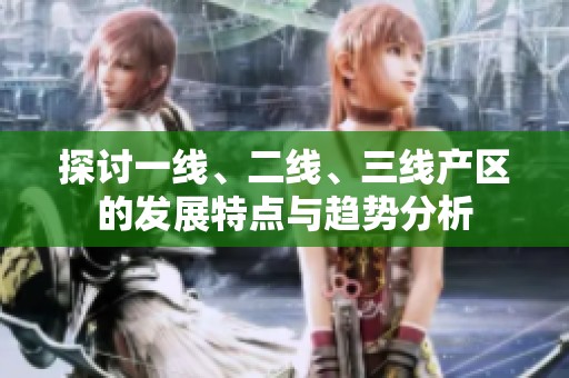 探讨一线、二线、三线产区的发展特点与趋势分析