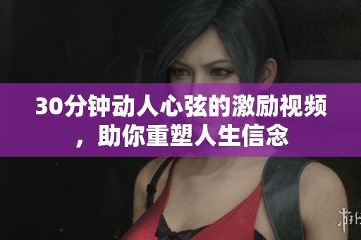 30分钟动人心弦的激励视频，助你重塑人生信念