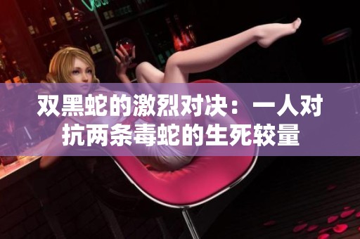 双黑蛇的激烈对决：一人对抗两条毒蛇的生死较量