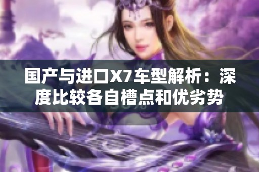 国产与进口X7车型解析：深度比较各自槽点和优劣势