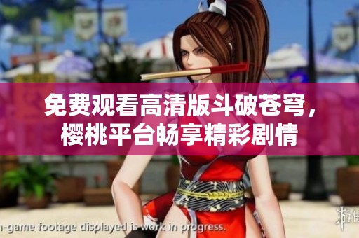 免费观看高清版斗破苍穹，樱桃平台畅享精彩剧情