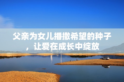 父亲为女儿播撒希望的种子，让爱在成长中绽放