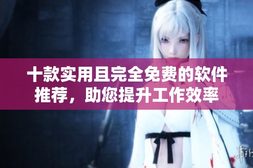 十款实用且完全免费的软件推荐，助您提升工作效率