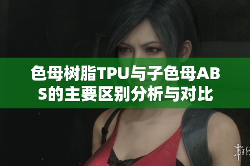 色母树脂TPU与子色母ABS的主要区别分析与对比