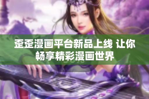 歪歪漫画平台新品上线 让你畅享精彩漫画世界