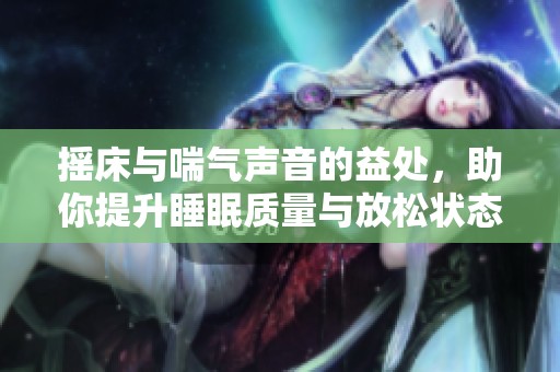 摇床与喘气声音的益处，助你提升睡眠质量与放松状态