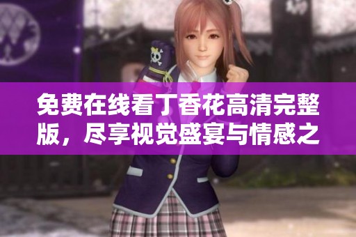 免费在线看丁香花高清完整版，尽享视觉盛宴与情感之旅