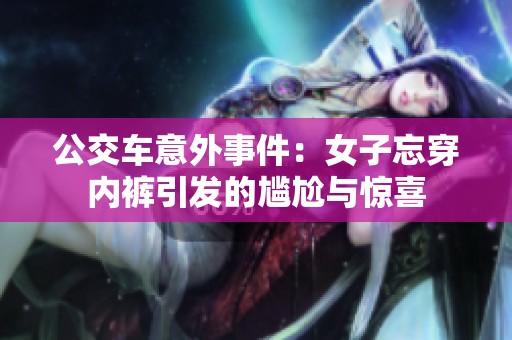 公交车意外事件：女子忘穿内裤引发的尴尬与惊喜
