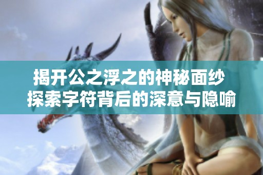 揭开公之浮之的神秘面纱 探索字符背后的深意与隐喻