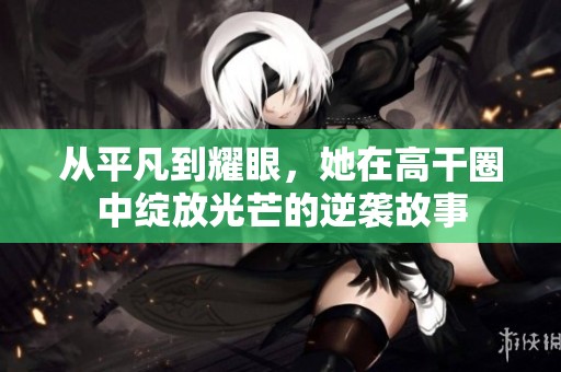 从平凡到耀眼，她在高干圈中绽放光芒的逆袭故事