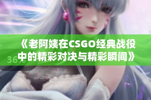 《老阿姨在CSGO经典战役中的精彩对决与精彩瞬间》