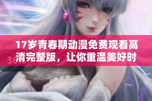 17岁青春期动漫免费观看高清完整版，让你重温美好时光