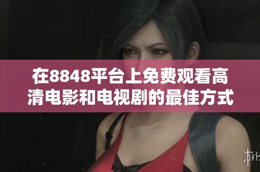 在8848平台上免费观看高清电影和电视剧的最佳方式揭秘