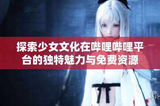 探索少女文化在哔哩哔哩平台的独特魅力与免费资源