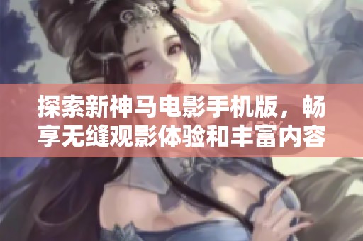 探索新神马电影手机版，畅享无缝观影体验和丰富内容