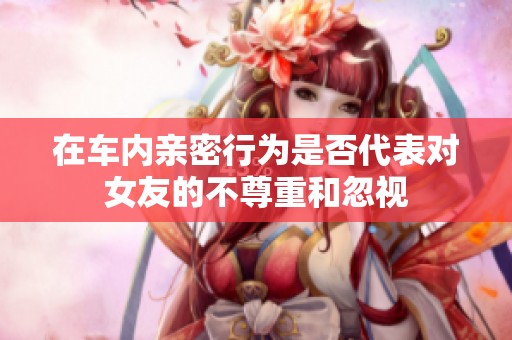 在车内亲密行为是否代表对女友的不尊重和忽视