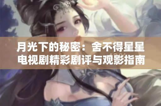 月光下的秘密：舍不得星星电视剧精彩剧评与观影指南